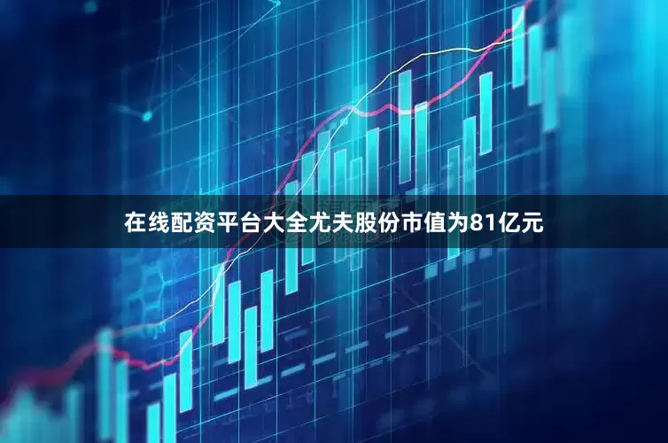 在线配资平台大全尤夫股份市值为81亿元