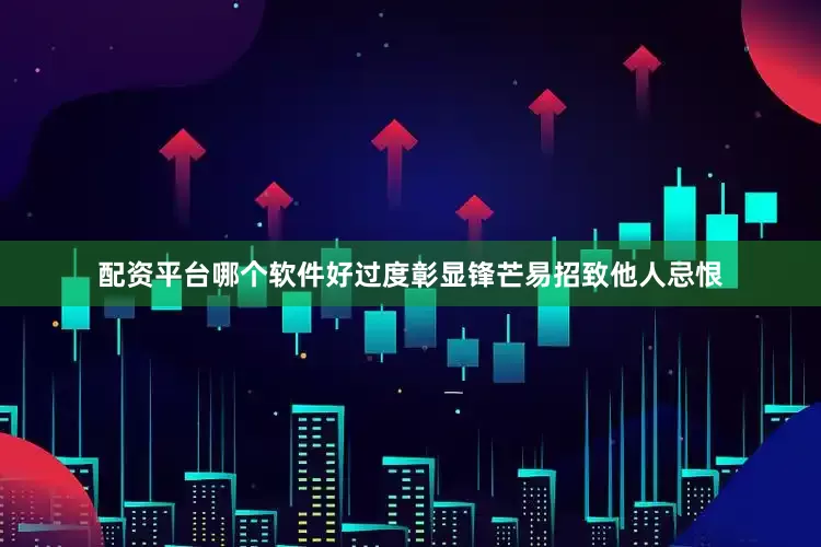 配资平台哪个软件好过度彰显锋芒易招致他人忌恨