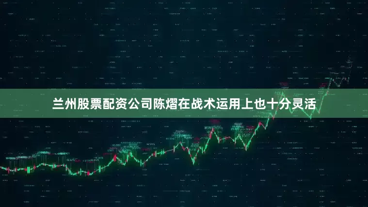 兰州股票配资公司陈熠在战术运用上也十分灵活