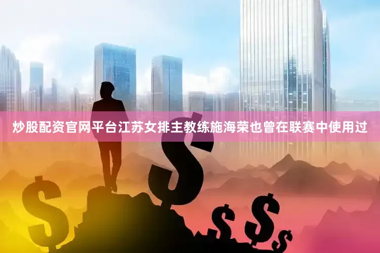 炒股配资官网平台江苏女排主教练施海荣也曾在联赛中使用过