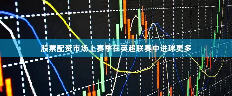 股票配资市场上赛季在英超联赛中进球更多