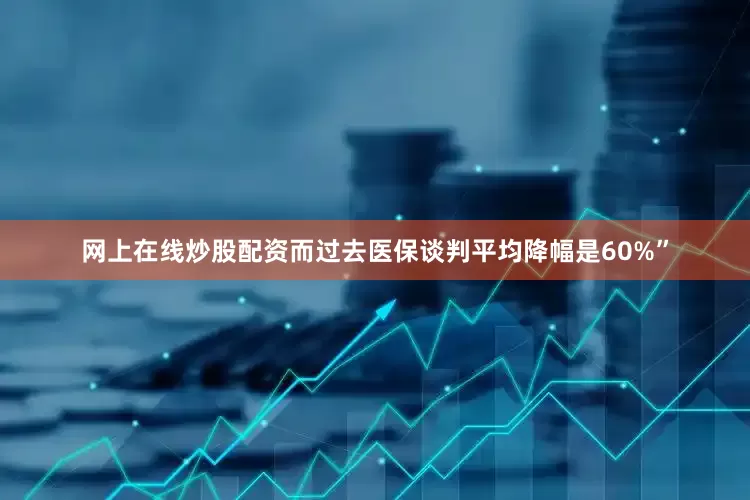 网上在线炒股配资而过去医保谈判平均降幅是60%”