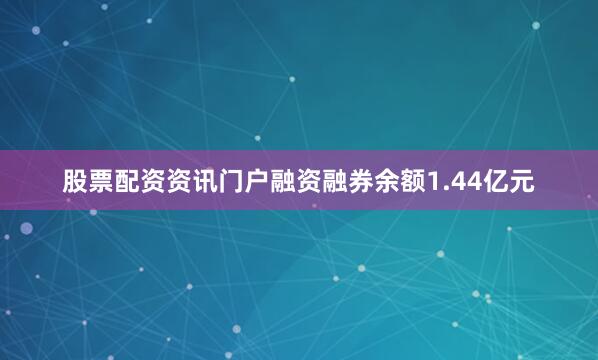 股票配资资讯门户融资融券余额1.44亿元