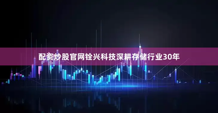 配资炒股官网铨兴科技深耕存储行业30年