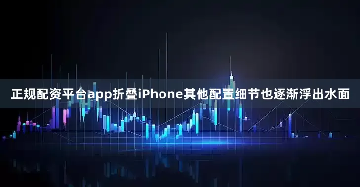 正规配资平台app折叠iPhone其他配置细节也逐渐浮出水面