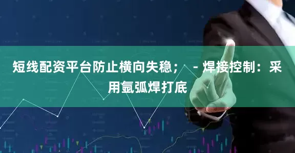 短线配资平台防止横向失稳；  - 焊接控制：采用氩弧焊打底