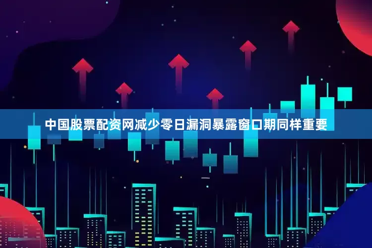 中国股票配资网减少零日漏洞暴露窗口期同样重要