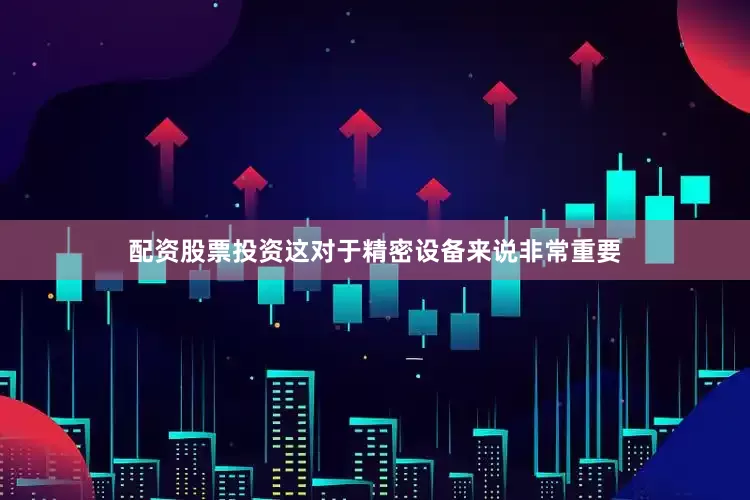 配资股票投资这对于精密设备来说非常重要