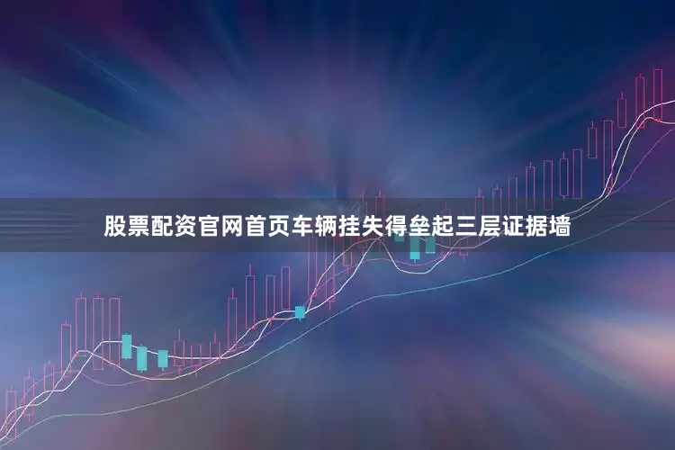 股票配资官网首页车辆挂失得垒起三层证据墙