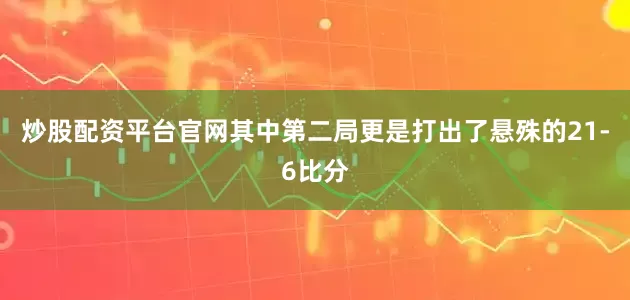 炒股配资平台官网其中第二局更是打出了悬殊的21-6比分
