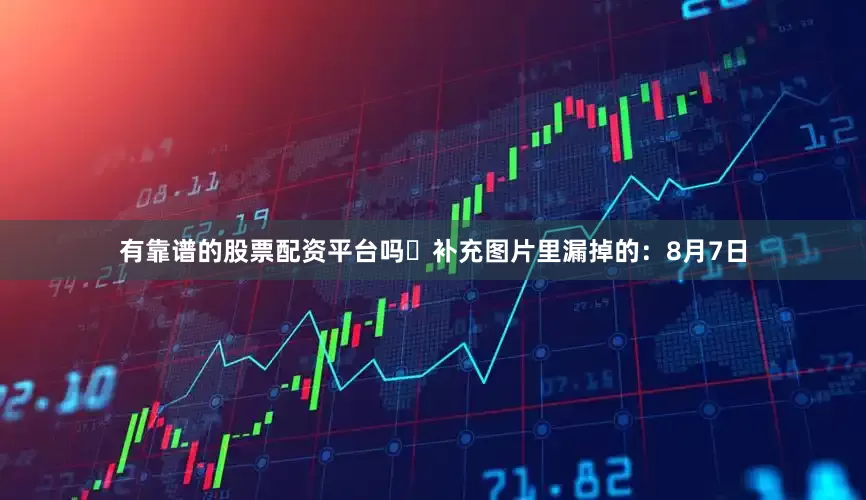 有靠谱的股票配资平台吗​补充图片里漏掉的：8月7日