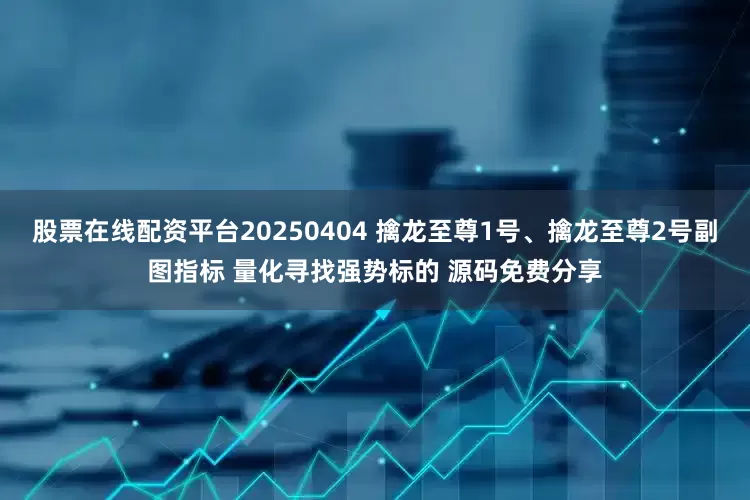 股票在线配资平台20250404 擒龙至尊1号、擒龙至尊2号副图指标 量化寻找强势标的 源码免费分享