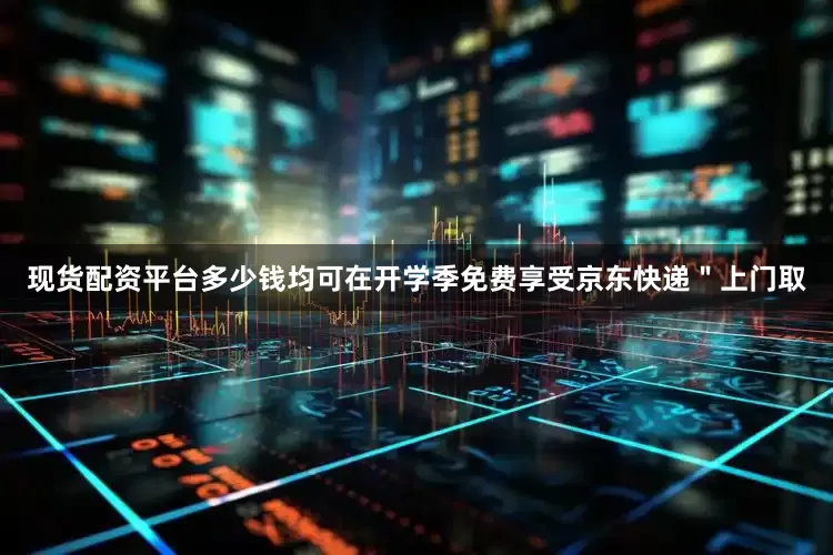 现货配资平台多少钱均可在开学季免费享受京东快递＂上门取