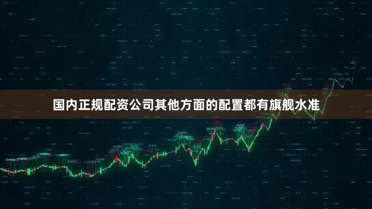 国内正规配资公司其他方面的配置都有旗舰水准