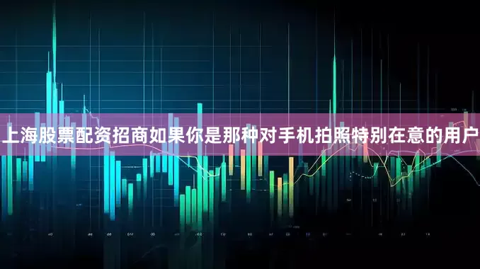上海股票配资招商如果你是那种对手机拍照特别在意的用户