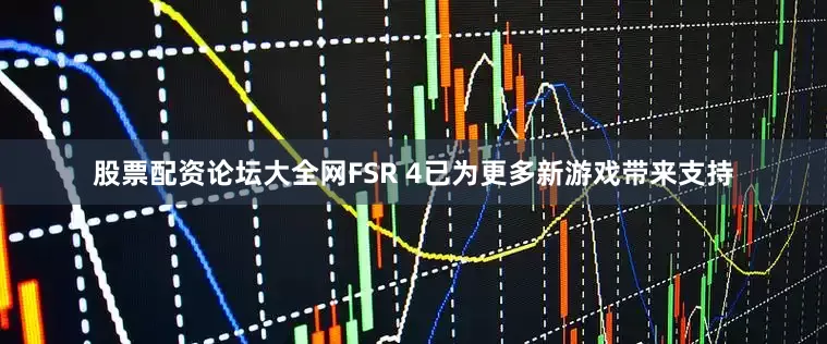 股票配资论坛大全网FSR 4已为更多新游戏带来支持