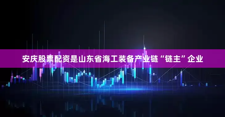 安庆股票配资是山东省海工装备产业链“链主”企业