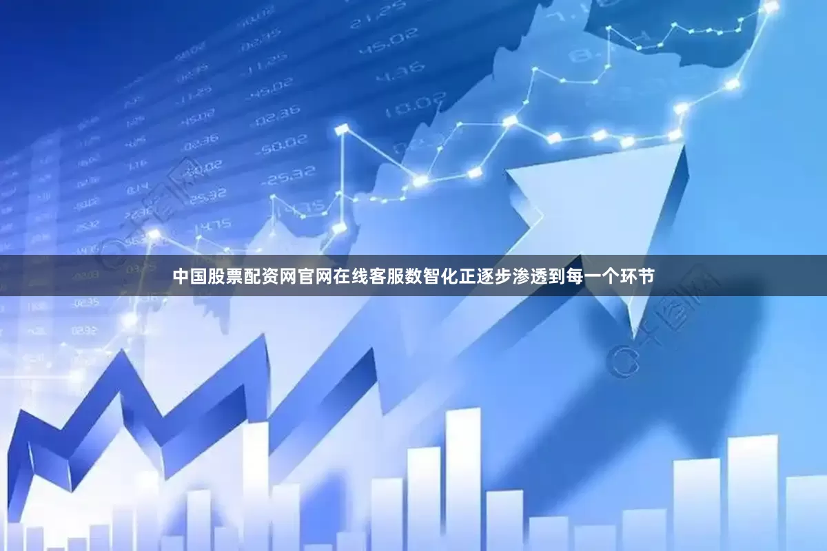 中国股票配资网官网在线客服数智化正逐步渗透到每一个环节