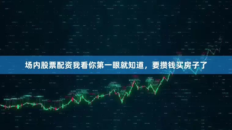 场内股票配资我看你第一眼就知道，要攒钱买房子了