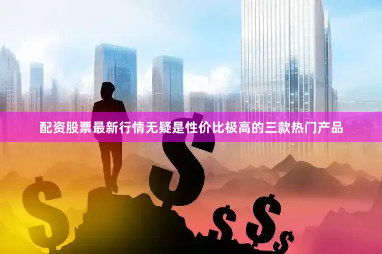 配资股票最新行情无疑是性价比极高的三款热门产品