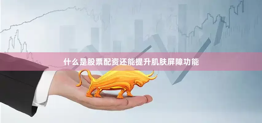 什么是股票配资还能提升肌肤屏障功能