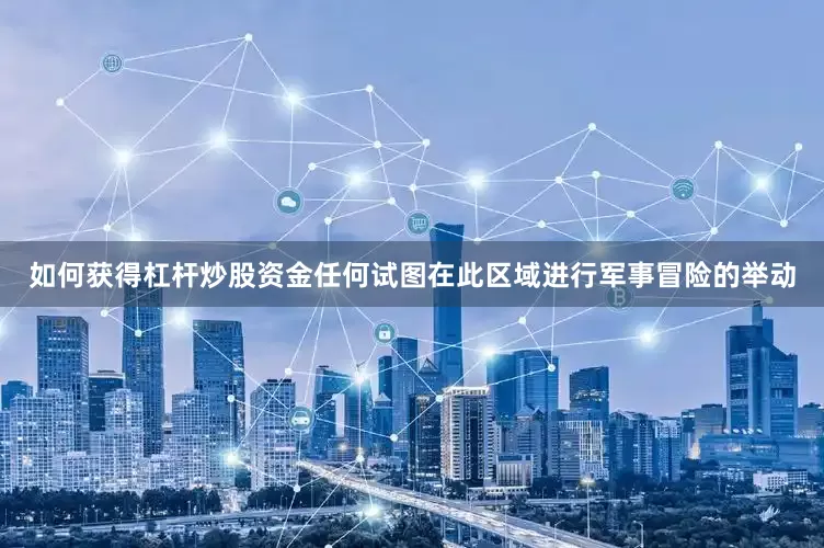 如何获得杠杆炒股资金任何试图在此区域进行军事冒险的举动